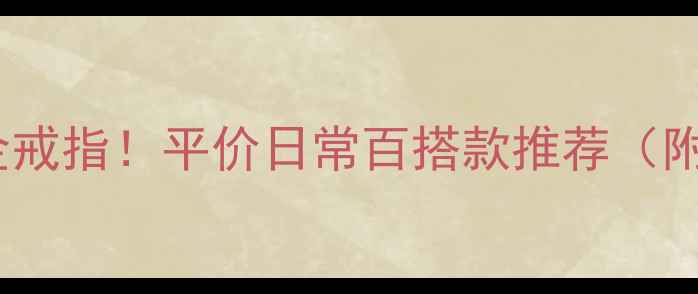 最火简约金戒指平价日常百搭款推荐附避坑指南