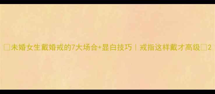 图片 ✨未婚女生戴婚戒的7大场合+显白技巧｜戒指这样戴才高级✨2