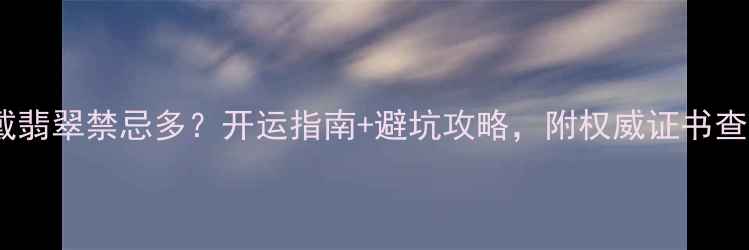 图片 ✨本命年戴翡翠禁忌多？开运指南+避坑攻略，附权威证书查询方法💎2