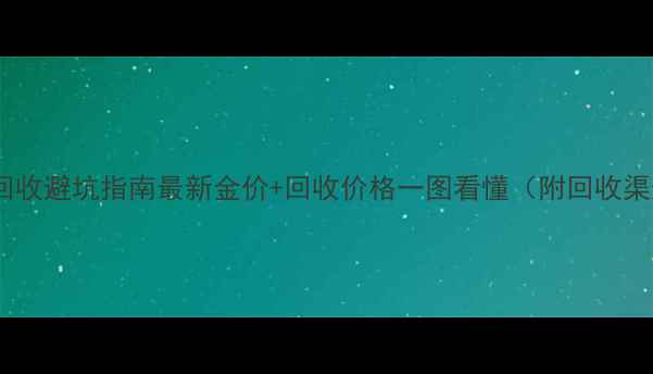 杭州黄金回收避坑指南最新金价回收价格一图看懂附回收渠道推荐