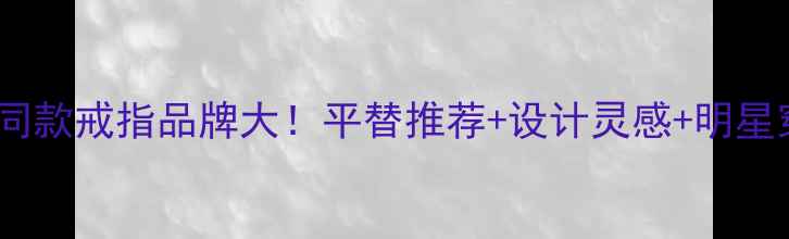 图片 ✨欧阳娜娜同款戒指品牌大！平替推荐+设计灵感+明星穿搭指南🌟1