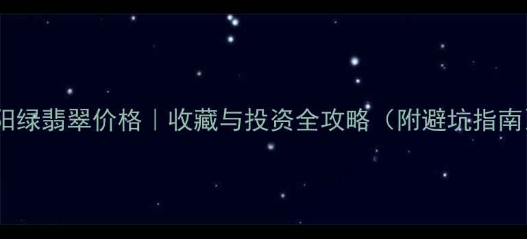 图片 ✨正阳绿翡翠价格｜收藏与投资全攻略（附避坑指南）✨1