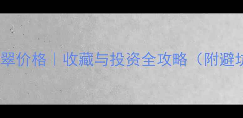正阳绿翡翠价格收藏与投资全攻略附避坑指南