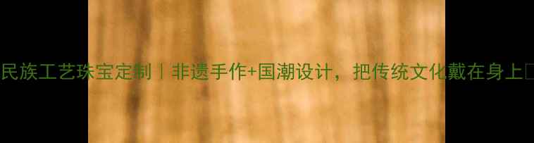 图片 ✨民族工艺珠宝定制｜非遗手作+国潮设计，把传统文化戴在身上✨1