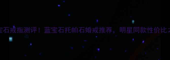 泰国宝石戒指测评蓝宝石托帕石婚戒推荐明星同款性价比之王