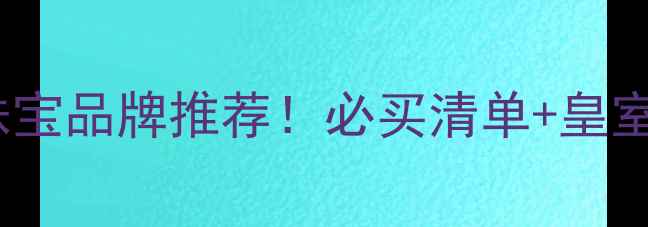 泰国顶级珠宝品牌推荐必买清单皇室御用秘籍