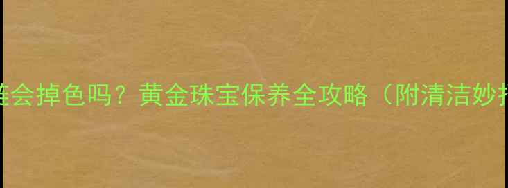 图片 ✨洗澡戴黄金手链会掉色吗？黄金珠宝保养全攻略（附清洁妙招+保值技巧）✨1