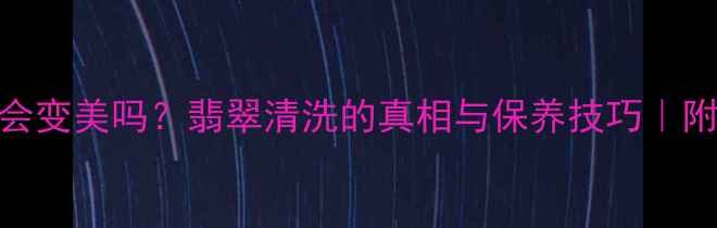 图片 ✨洗过的翡翠会变美吗？翡翠清洗的真相与保养技巧｜附清洗步骤图解