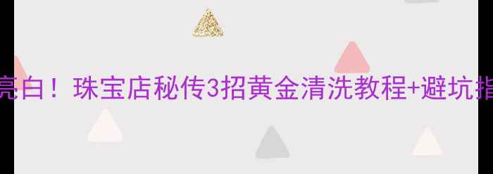 图片 ✨洗黄金用对方法更亮白！珠宝店秘传3招黄金清洗教程+避坑指南（附清洁剂配方）