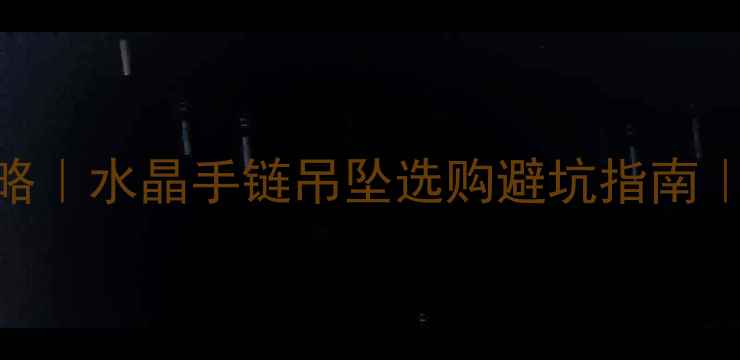 浙北水晶珠宝城攻略水晶手链吊坠选购避坑指南性价比推荐TOP10
