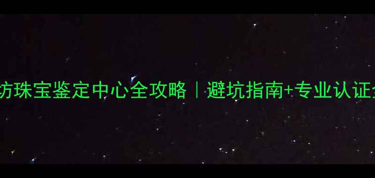 图片 ✨潍坊珠宝鉴定中心全攻略｜避坑指南+专业认证全💎1
