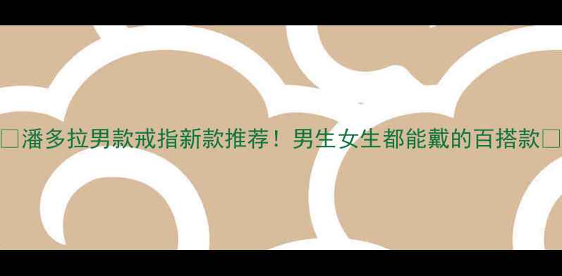 潘多拉男款戒指新款推荐男生女生都能戴的百搭款