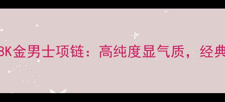 爆款200克18K金男士项链高纯度显气质经典设计永不过时