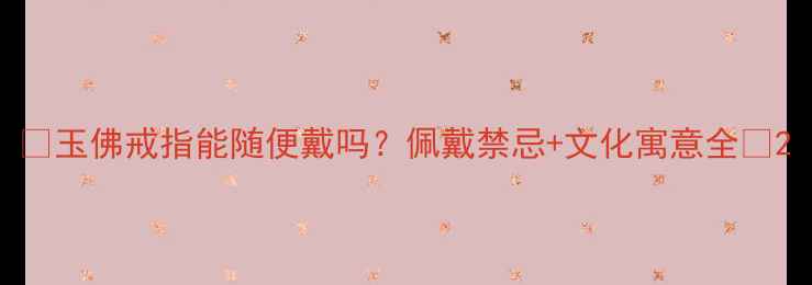 玉佛戒指能随便戴吗佩戴禁忌文化寓意全