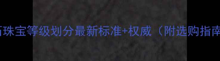 图片 ✨玉石珠宝等级划分最新标准+权威（附选购指南）💎1