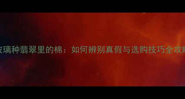 图片 ✨玻璃种翡翠里的棉：如何辨别真假与选购技巧全攻略✨