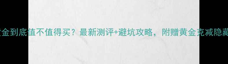 珂兰黄金到底值不值得买最新测评避坑攻略附赠黄金克减隐藏福利