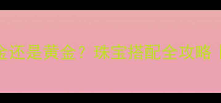 图片 ✨珍珠配白金还是黄金？珠宝搭配全攻略｜附避坑指南