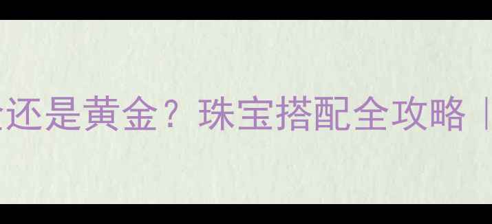 图片 ✨珍珠配白金还是黄金？珠宝搭配全攻略｜附避坑指南1