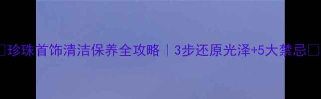 图片 ✨珍珠首饰清洁保养全攻略｜3步还原光泽+5大禁忌🔥1