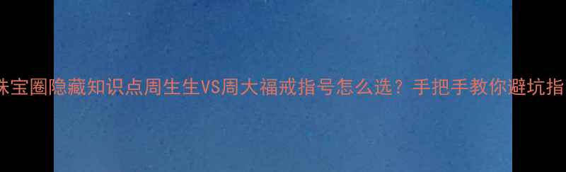 图片 ✨珠宝圈隐藏知识点周生生VS周大福戒指号怎么选？手把手教你避坑指南1