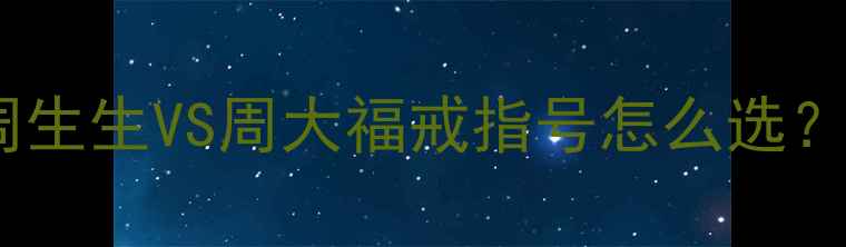 珠宝圈隐藏知识点周生生VS周大福戒指号怎么选手把手教你避坑指南