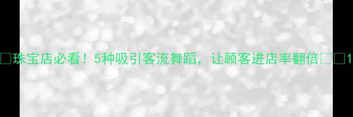 图片 ✨珠宝店必看！5种吸引客流舞蹈，让顾客进店率翻倍🎤💎1