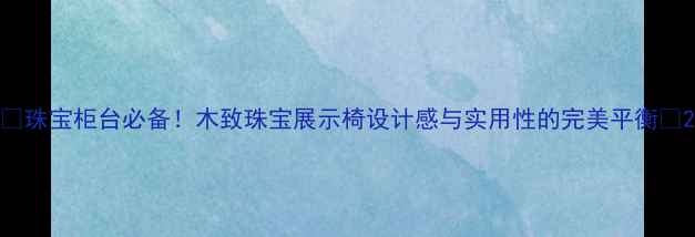 珠宝柜台必备木致珠宝展示椅设计感与实用性的完美平衡