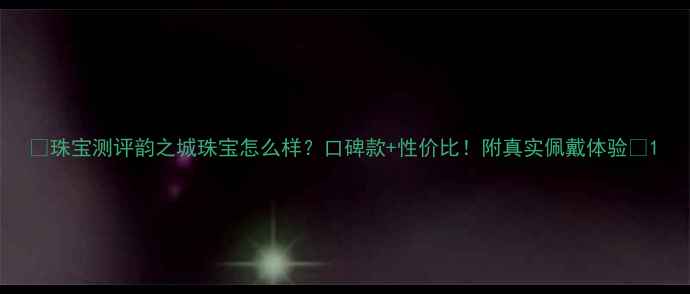 珠宝测评韵之城珠宝怎么样口碑款性价比附真实佩戴体验