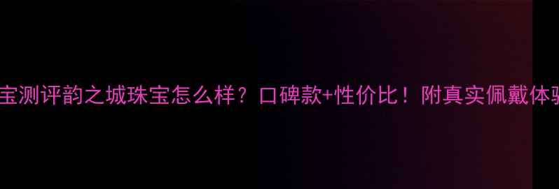 图片 ✨珠宝测评韵之城珠宝怎么样？口碑款+性价比！附真实佩戴体验🌟2