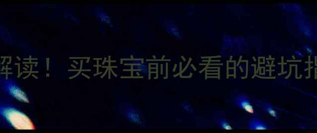 图片 ✨珠宝玉石国家标准最新解读！买珠宝前必看的避坑指南（附证书查询教程）✨