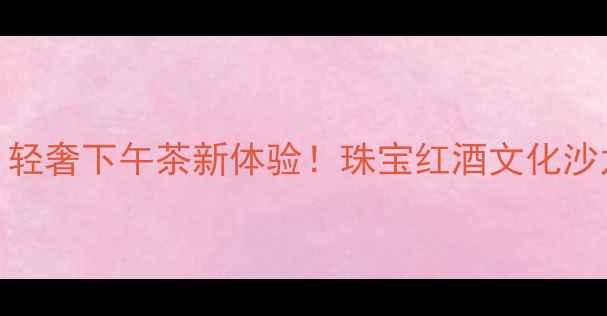 图片 ✨珠宝鉴定+红酒品鉴｜轻奢下午茶新体验！珠宝红酒文化沙龙避坑指南（附攻略）2