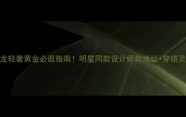 图片 ✨瑞安曼卡龙轻奢黄金必逛指南！明星同款设计师款地址+穿搭灵感全公开✨