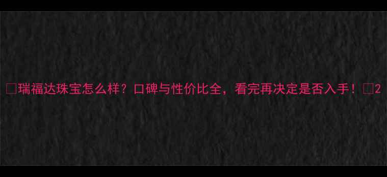 图片 ✨瑞福达珠宝怎么样？口碑与性价比全，看完再决定是否入手！✨2