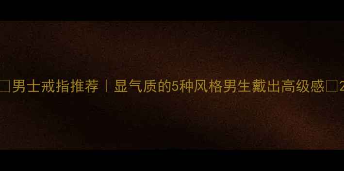 图片 ✨男士戒指推荐｜显气质的5种风格男生戴出高级感🔥2