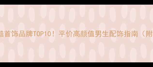 男生必备潮酷首饰品牌TOP10平价高颜值男生配饰指南附避坑攻略