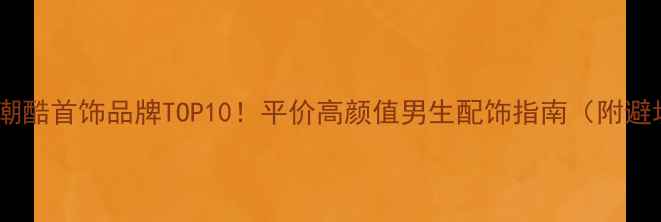 图片 ✨男生必备潮酷首饰品牌TOP10！平价高颜值男生配饰指南（附避坑攻略）💎2