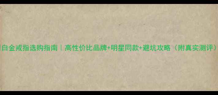 图片 ✨白金戒指选购指南｜高性价比品牌+明星同款+避坑攻略（附真实测评）1