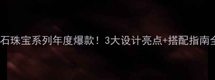 图片 ✨白金钻石珠宝系列年度爆款！3大设计亮点+搭配指南全公开🌟2
