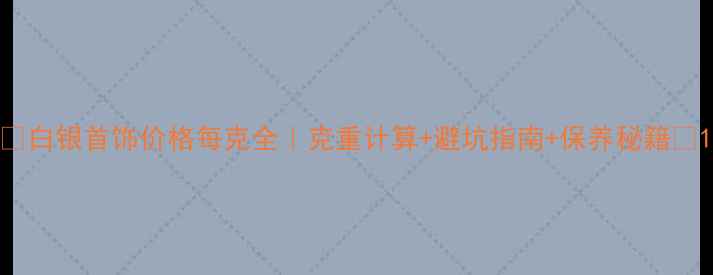 图片 ✨白银首饰价格每克全｜克重计算+避坑指南+保养秘籍✨1