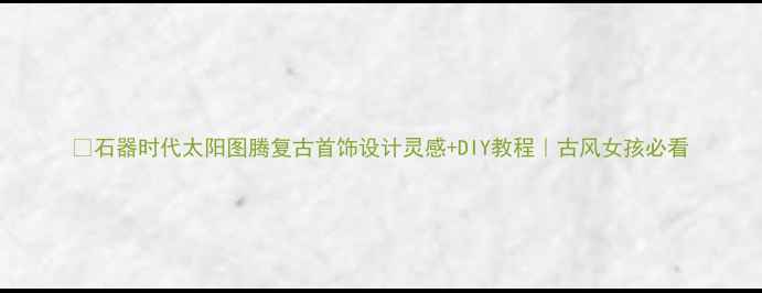 石器时代太阳图腾复古首饰设计灵感DIY教程古风女孩必看