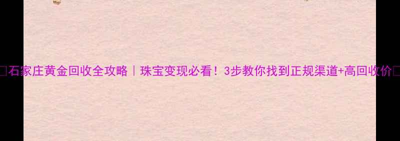 图片 ✨石家庄黄金回收全攻略｜珠宝变现必看！3步教你找到正规渠道+高回收价🔥