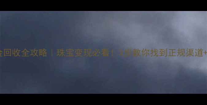 石家庄黄金回收全攻略珠宝变现必看3步教你找到正规渠道高回收价