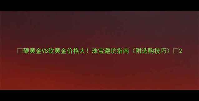 硬黄金VS软黄金价格大珠宝避坑指南附选购技巧