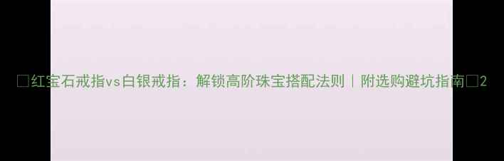 红宝石戒指vs白银戒指解锁高阶珠宝搭配法则附选购避坑指南