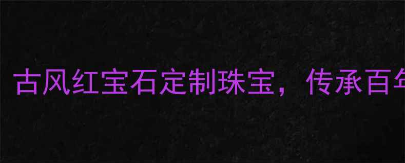红楼梦珠宝有限公司古风红宝石定制珠宝传承百年匠艺的东方美学殿堂