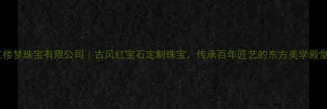 图片 ✨红楼梦珠宝有限公司｜古风红宝石定制珠宝，传承百年匠艺的东方美学殿堂✨1