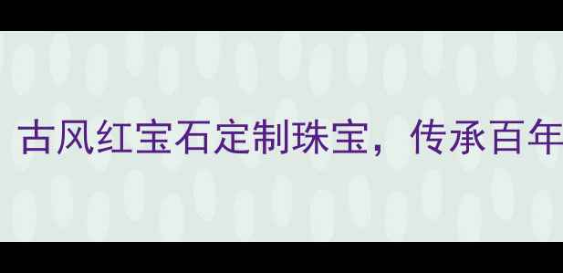图片 ✨红楼梦珠宝有限公司｜古风红宝石定制珠宝，传承百年匠艺的东方美学殿堂✨2