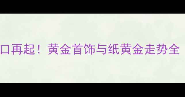 图片 ✨纸黄金投资风口再起！黄金首饰与纸黄金走势全｜珠宝人必看💎2