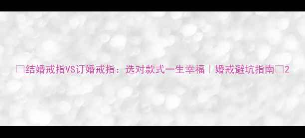 结婚戒指VS订婚戒指选对款式一生幸福婚戒避坑指南